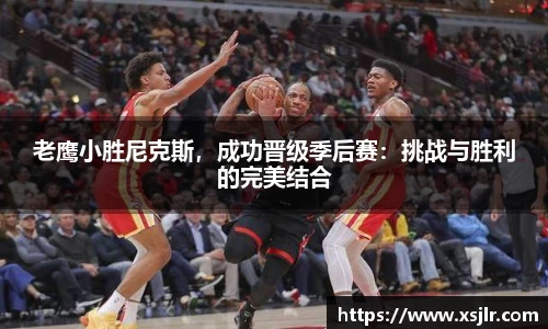 老鹰小胜尼克斯，成功晋级季后赛：挑战与胜利的完美结合