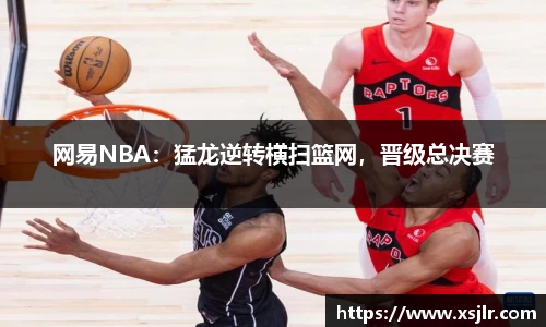 网易NBA：猛龙逆转横扫篮网，晋级总决赛