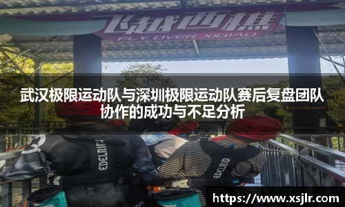 武汉极限运动队与深圳极限运动队赛后复盘团队协作的成功与不足分析