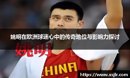 姚明在欧洲球迷心中的传奇地位与影响力探讨
