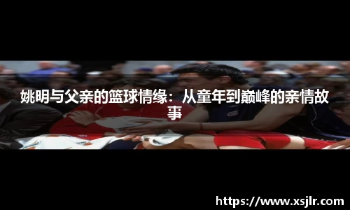 姚明与父亲的篮球情缘：从童年到巅峰的亲情故事