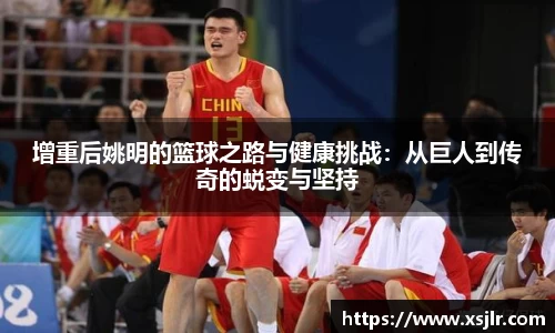 增重后姚明的篮球之路与健康挑战：从巨人到传奇的蜕变与坚持