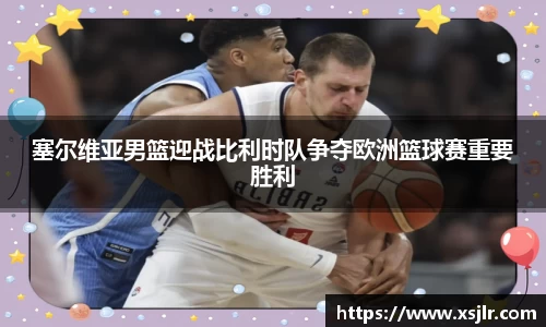 塞尔维亚男篮迎战比利时队争夺欧洲篮球赛重要胜利