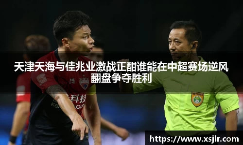 天津天海与佳兆业激战正酣谁能在中超赛场逆风翻盘争夺胜利