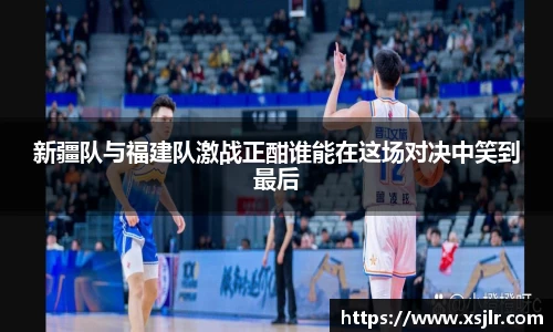 新疆队与福建队激战正酣谁能在这场对决中笑到最后