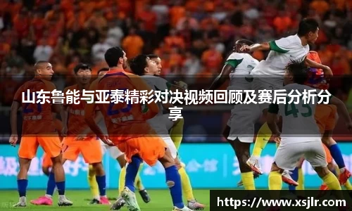 山东鲁能与亚泰精彩对决视频回顾及赛后分析分享