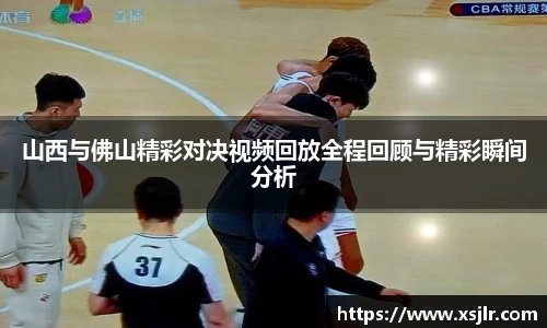 山西与佛山精彩对决视频回放全程回顾与精彩瞬间分析