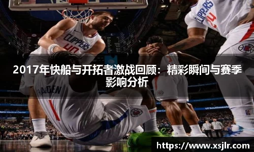 2017年快船与开拓者激战回顾：精彩瞬间与赛季影响分析