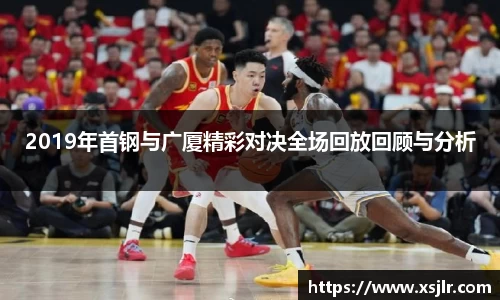 2019年首钢与广厦精彩对决全场回放回顾与分析