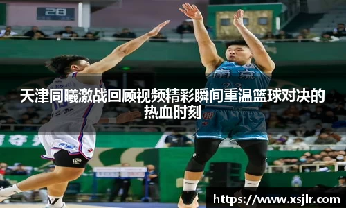 天津同曦激战回顾视频精彩瞬间重温篮球对决的热血时刻