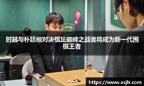 时越与朴廷桓对决棋坛巅峰之战谁将成为新一代围棋王者