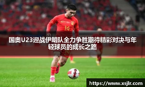 国奥U23迎战伊朗队全力争胜期待精彩对决与年轻球员的成长之路