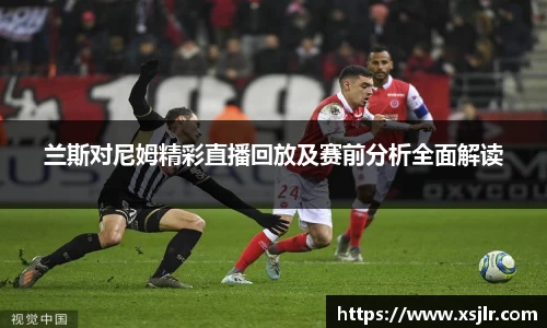 兰斯对尼姆精彩直播回放及赛前分析全面解读