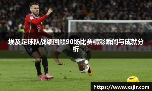 埃及足球队战绩回顾90场比赛精彩瞬间与成就分析