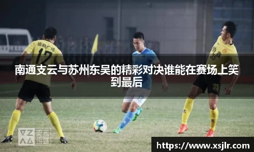 南通支云与苏州东吴的精彩对决谁能在赛场上笑到最后